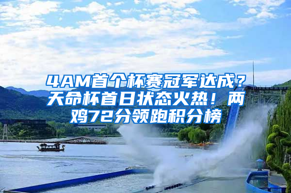 4AM首个杯赛冠军达成？天命杯首日状态火热！两鸡72分领跑积分榜