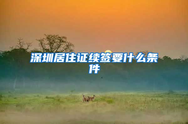 深圳居住证续签要什么条件