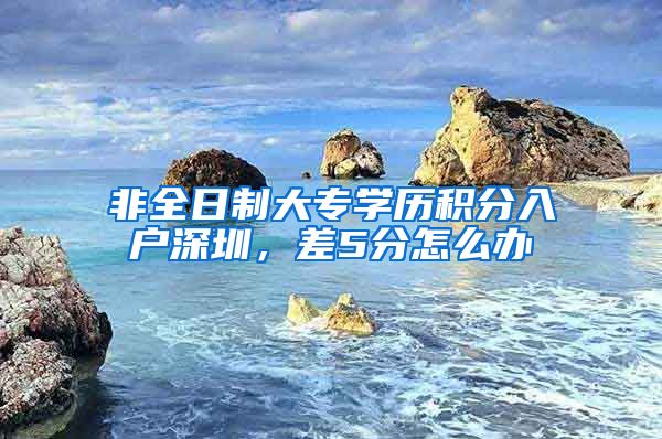非全日制大专学历积分入户深圳，差5分怎么办