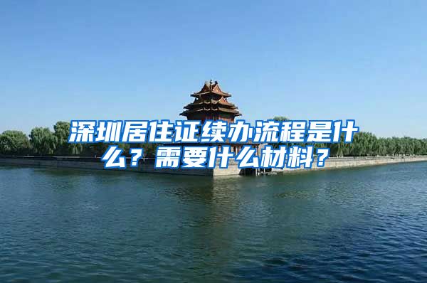 深圳居住证续办流程是什么？需要什么材料？