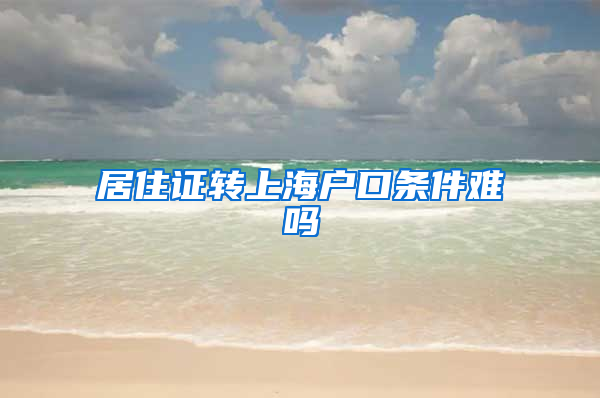 居住证转上海户口条件难吗