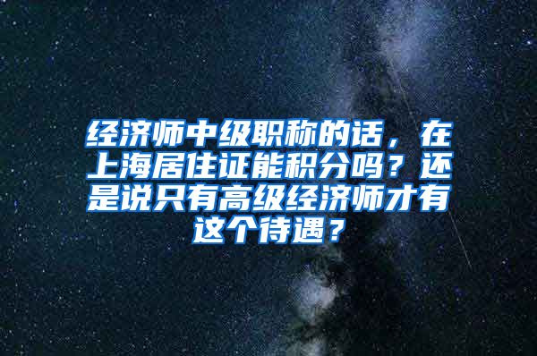 经济师中级职称的话，在上海居住证能积分吗？还是说只有高级经济师才有这个待遇？