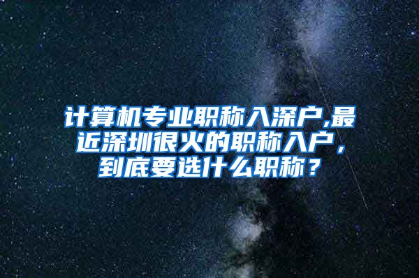 计算机专业职称入深户,最近深圳很火的职称入户，到底要选什么职称？