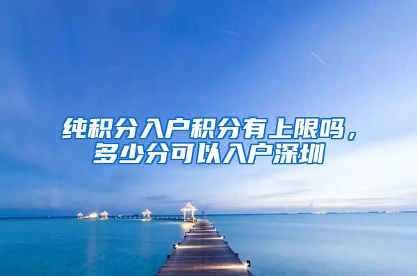 纯积分入户积分有上限吗，多少分可以入户深圳