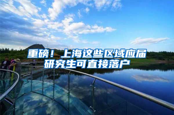 重磅！上海这些区域应届研究生可直接落户