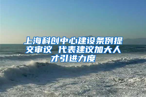 上海科创中心建设条例提交审议 代表建议加大人才引进力度