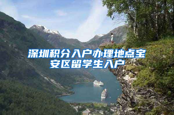 深圳积分入户办理地点宝安区留学生入户