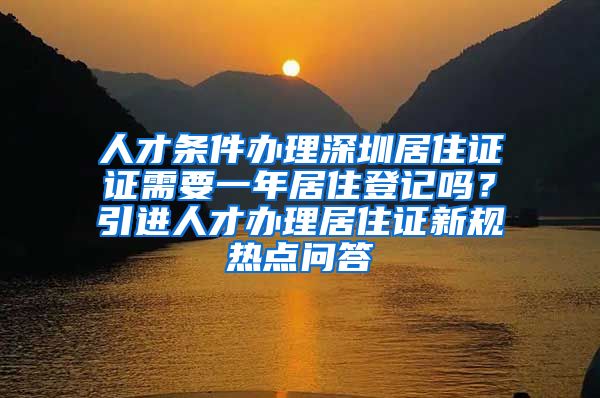 人才条件办理深圳居住证证需要一年居住登记吗？引进人才办理居住证新规热点问答