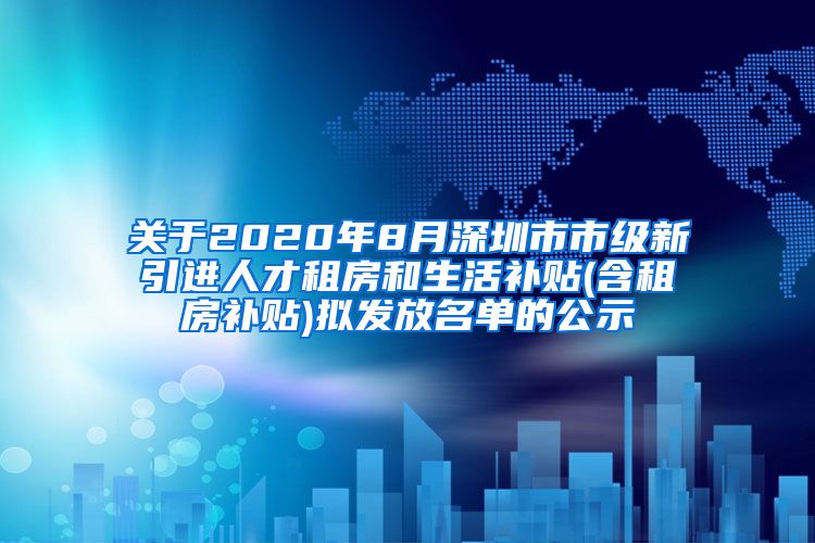 关于2020年8月深圳市市级新引进人才租房和生活补贴(含租房补贴)拟发放名单的公示