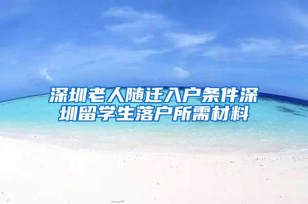 深圳老人随迁入户条件深圳留学生落户所需材料