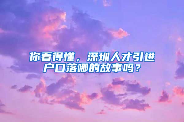 你看得懂，深圳人才引进户口落哪的故事吗？