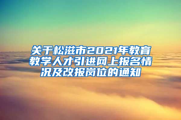 关于松滋市2021年教育教学人才引进网上报名情况及改报岗位的通知