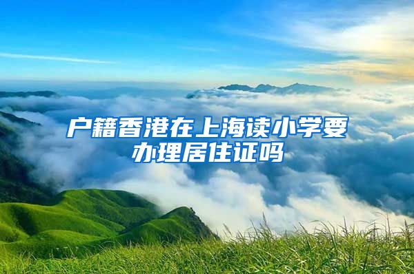 户籍香港在上海读小学要办理居住证吗