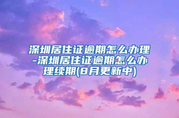 深圳居住证逾期怎么办理-深圳居住证逾期怎么办理续期(8月更新中)