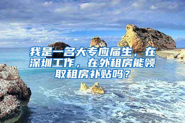 我是一名大专应届生，在深圳工作，在外租房能领取租房补贴吗？