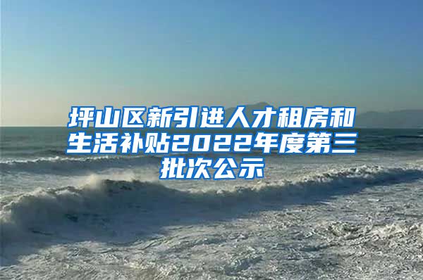 坪山区新引进人才租房和生活补贴2022年度第三批次公示