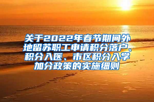 关于2022年春节期间外地留苏职工申请积分落户、积分入医、市区积分入学加分政策的实施细则
