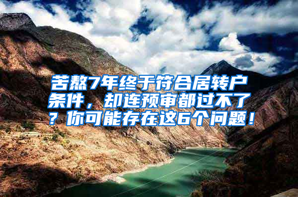 苦熬7年终于符合居转户条件，却连预审都过不了？你可能存在这6个问题！