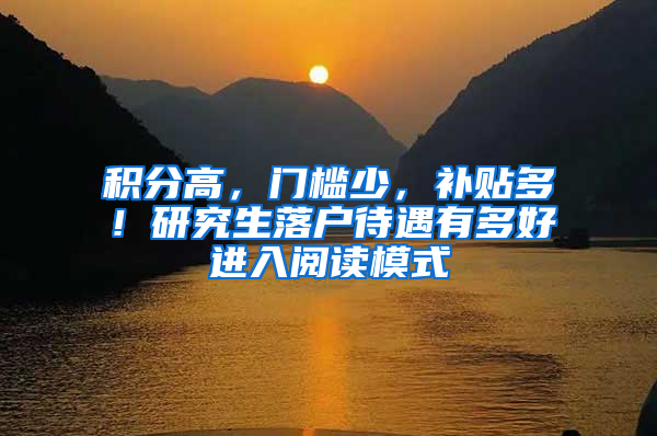 积分高，门槛少，补贴多！研究生落户待遇有多好进入阅读模式