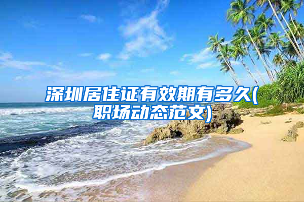深圳居住证有效期有多久(职场动态范文)