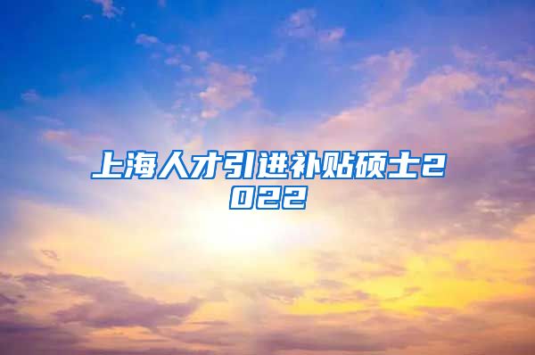 上海人才引进补贴硕士2022