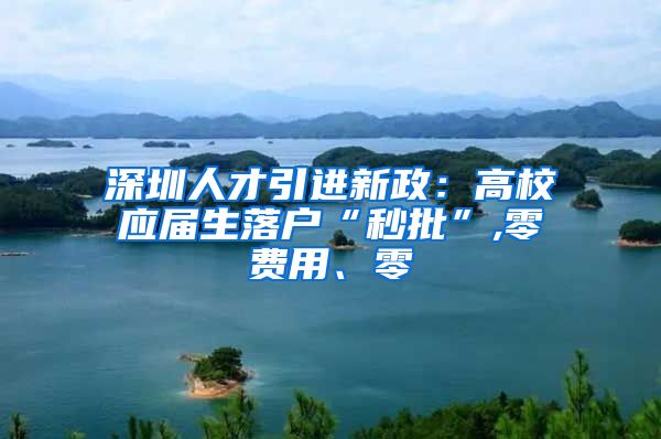 深圳人才引进新政：高校应届生落户“秒批”,零费用、零