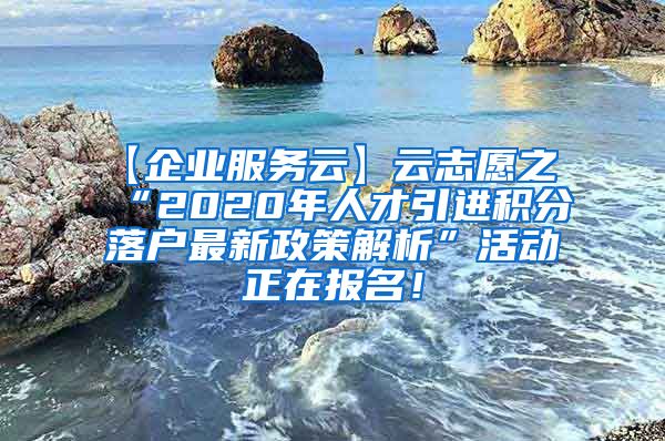【企业服务云】云志愿之“2020年人才引进积分落户最新政策解析”活动正在报名！