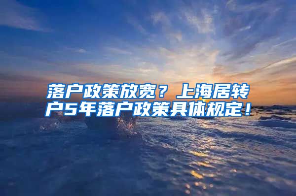 落户政策放宽？上海居转户5年落户政策具体规定！