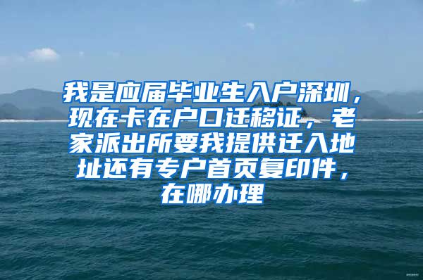 我是应届毕业生入户深圳，现在卡在户口迁移证，老家派出所要我提供迁入地址还有专户首页复印件，在哪办理