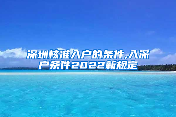 深圳核准入户的条件,入深户条件2022新规定
