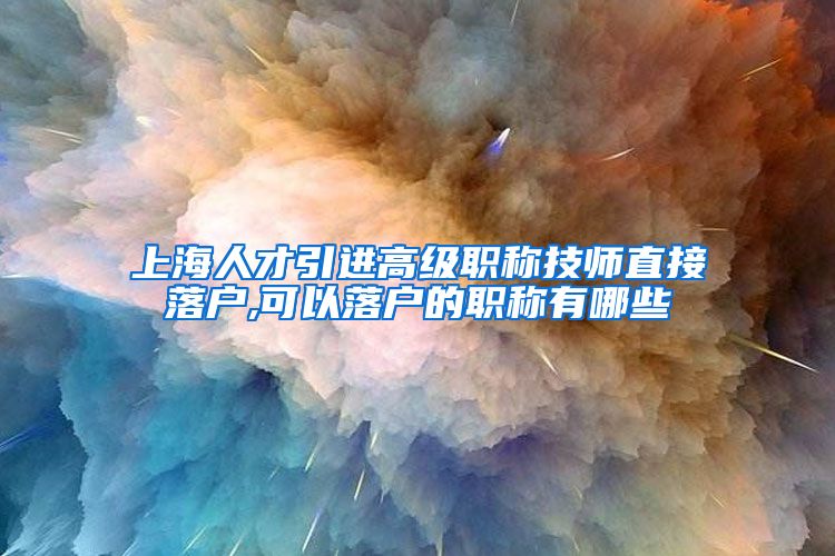 上海人才引进高级职称技师直接落户,可以落户的职称有哪些