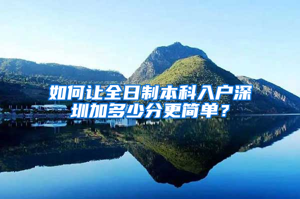 如何让全日制本科入户深圳加多少分更简单？