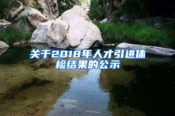 关于2018年人才引进体检结果的公示