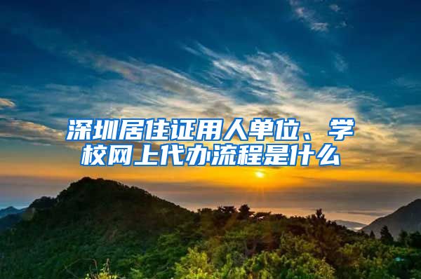 深圳居住证用人单位、学校网上代办流程是什么
