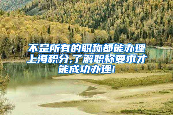 不是所有的职称都能办理上海积分,了解职称要求才能成功办理!