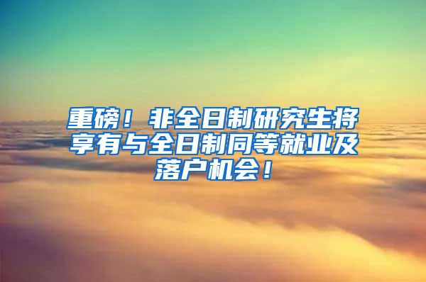 重磅！非全日制研究生将享有与全日制同等就业及落户机会！