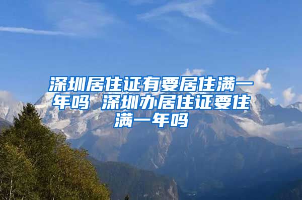 深圳居住证有要居住满一年吗 深圳办居住证要住满一年吗