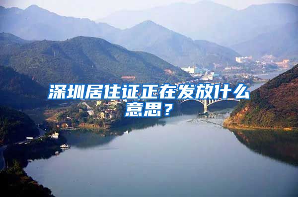 深圳居住证正在发放什么意思？