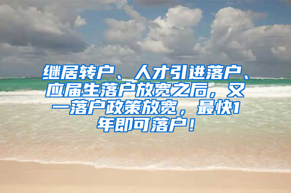 继居转户、人才引进落户、应届生落户放宽之后，又一落户政策放宽，最快1年即可落户！