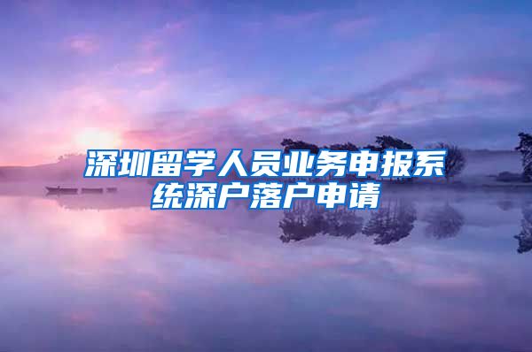 深圳留学人员业务申报系统深户落户申请