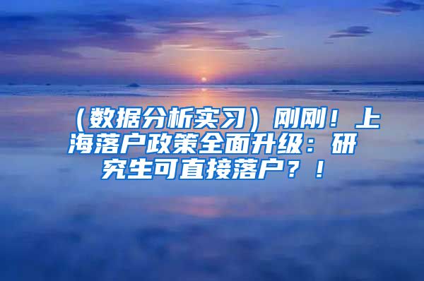 （数据分析实习）刚刚！上海落户政策全面升级：研究生可直接落户？！