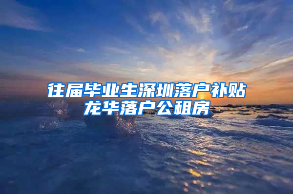 往届毕业生深圳落户补贴龙华落户公租房