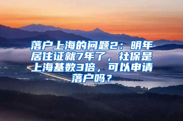 落户上海的问题2：明年居住证就7年了，社保是上海基数3倍，可以申请落户吗？