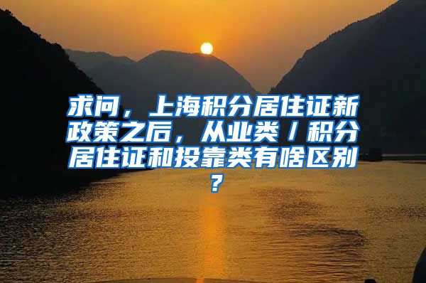 求问，上海积分居住证新政策之后，从业类／积分居住证和投靠类有啥区别？