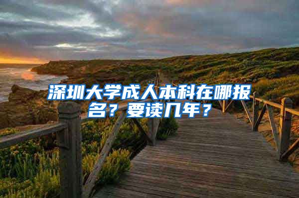 深圳大学成人本科在哪报名？要读几年？