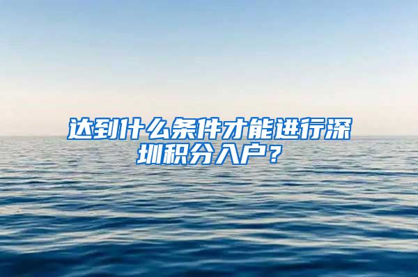 达到什么条件才能进行深圳积分入户？