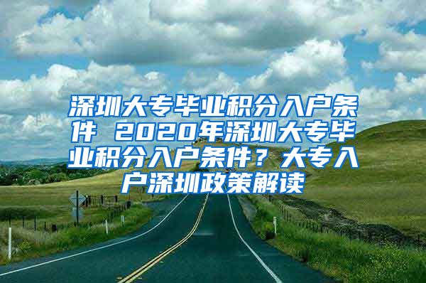 深圳大专毕业积分入户条件 2020年深圳大专毕业积分入户条件？大专入户深圳政策解读