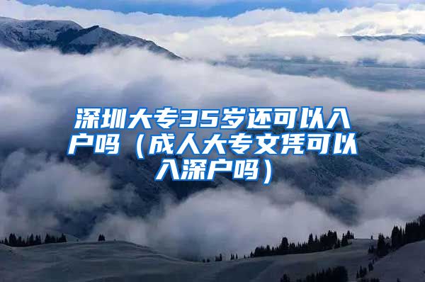 深圳大专35岁还可以入户吗（成人大专文凭可以入深户吗）