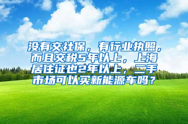 没有交社保，有行业执照，而且交税5年以上，上海居住证也2年以上，二手市场可以买新能源车吗？