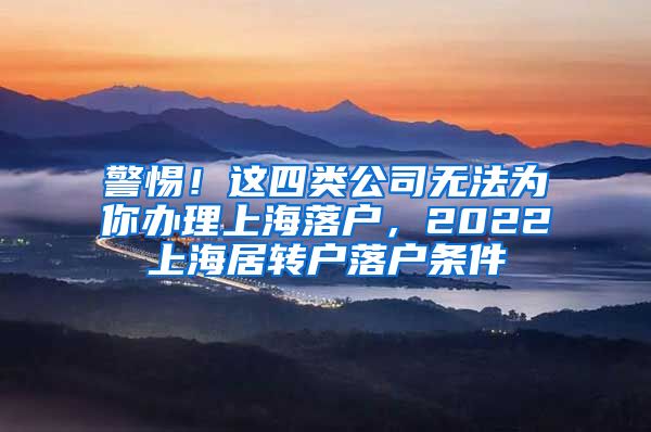 警惕！这四类公司无法为你办理上海落户，2022上海居转户落户条件